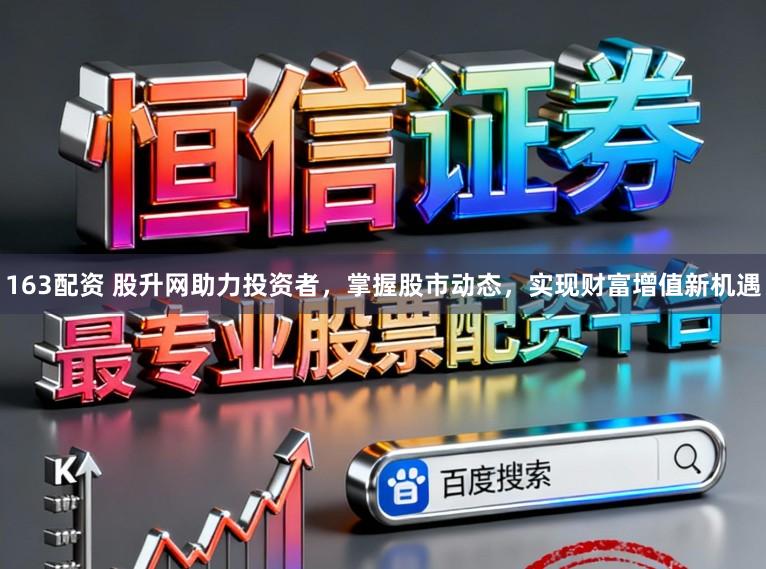 163配资 股升网助力投资者，掌握股市动态，实现财富增值新机遇