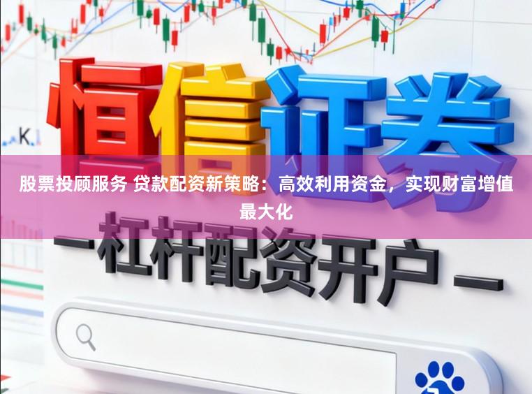 股票投顾服务 贷款配资新策略：高效利用资金，实现财富增值最大化
