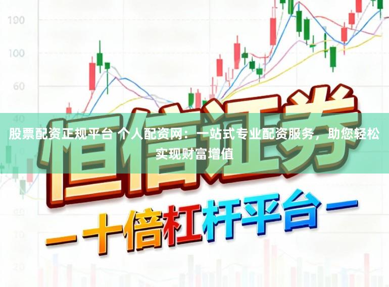 股票配资正规平台 个人配资网：一站式专业配资服务，助您轻松实现财富增值