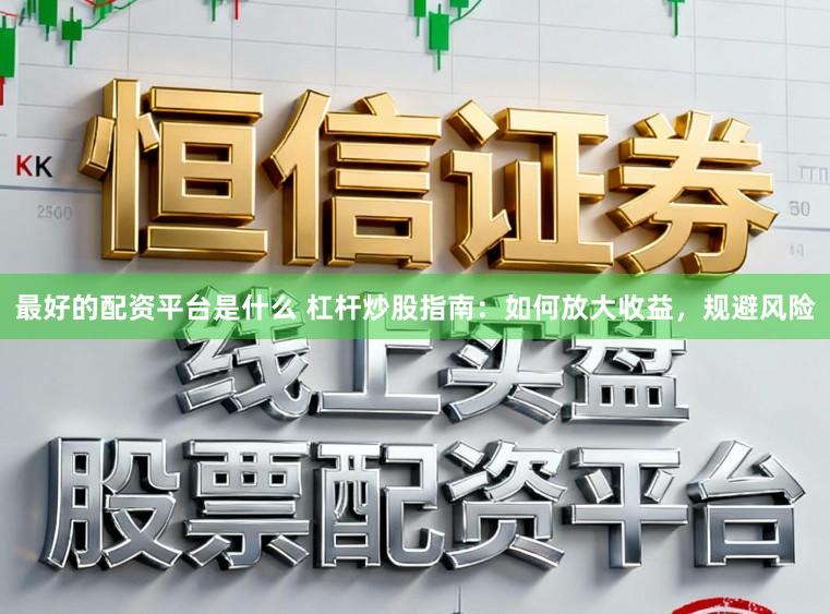 最好的配资平台是什么 杠杆炒股指南：如何放大收益，规避风险