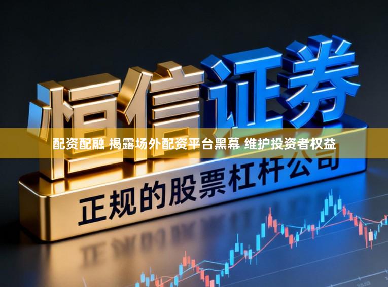 配资配融 揭露场外配资平台黑幕 维护投资者权益