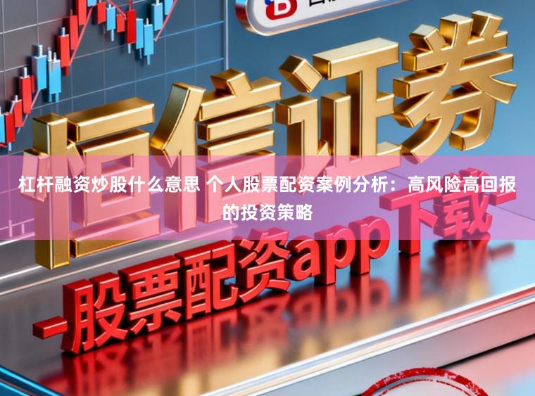杠杆融资炒股什么意思 个人股票配资案例分析：高风险高回报的投资策略