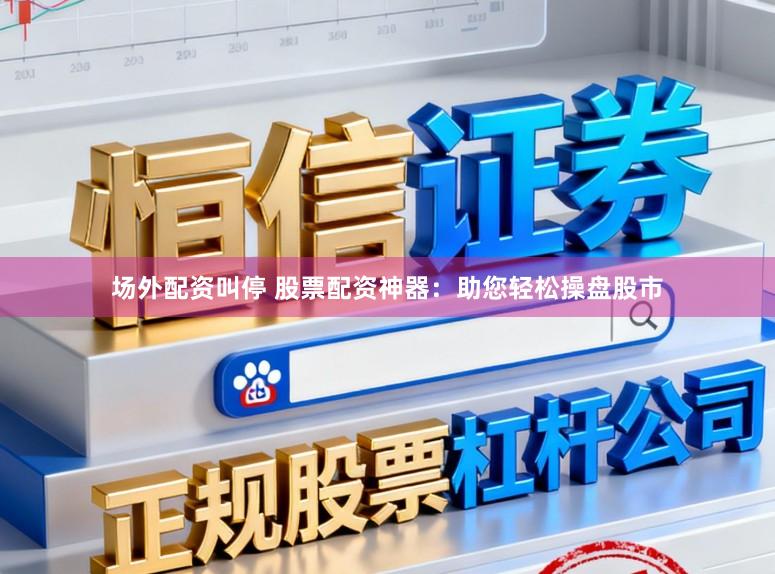 场外配资叫停 股票配资神器:助您轻松操盘股市
