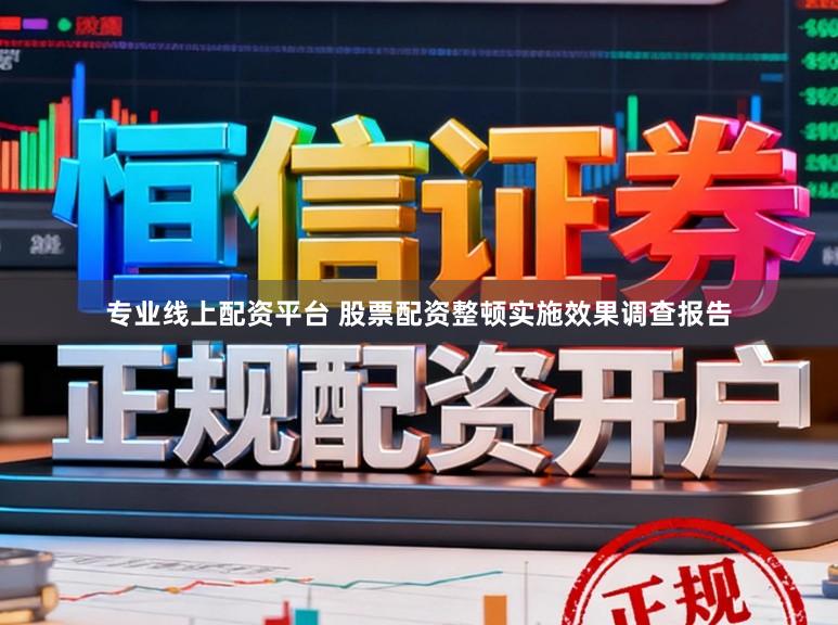 专业线上配资平台 股票配资整顿实施效果调查报告