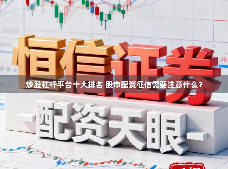 炒股杠杆平台十大排名 股市配资征信需要注意什么？