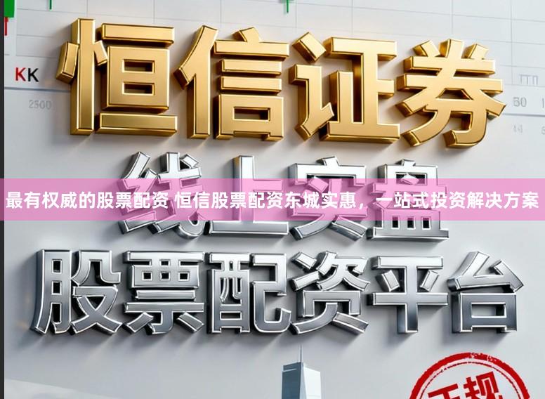 最有权威的股票配资 恒信股票配资东城实惠，一站式投资解决方案
