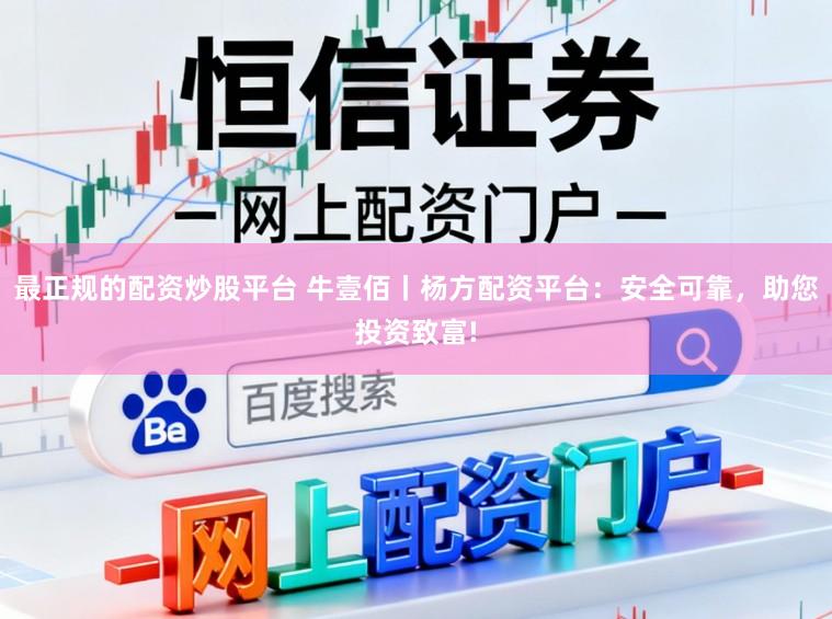 最正规的配资炒股平台 牛壹佰丨杨方配资平台：安全可靠，助您投资致富!
