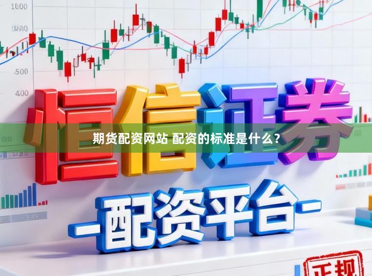期货配资网站 配资的标准是什么？