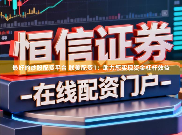 最好的炒股配资平台 联美配资1：助力您实现资金杠杆效益