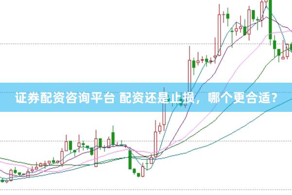 证券配资咨询平台 配资还是止损，哪个更合适？