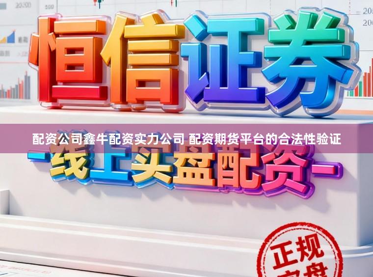 配资公司鑫牛配资实力公司 配资期货平台的合法性验证