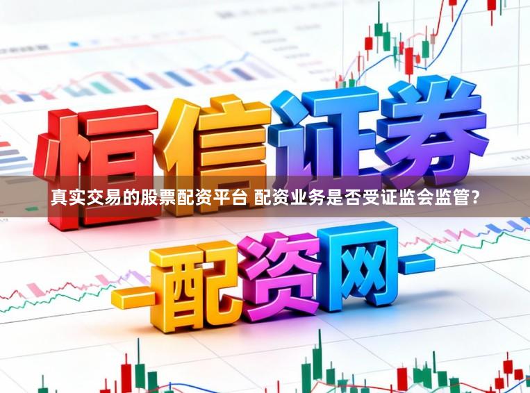 真实交易的股票配资平台 配资业务是否受证监会监管?