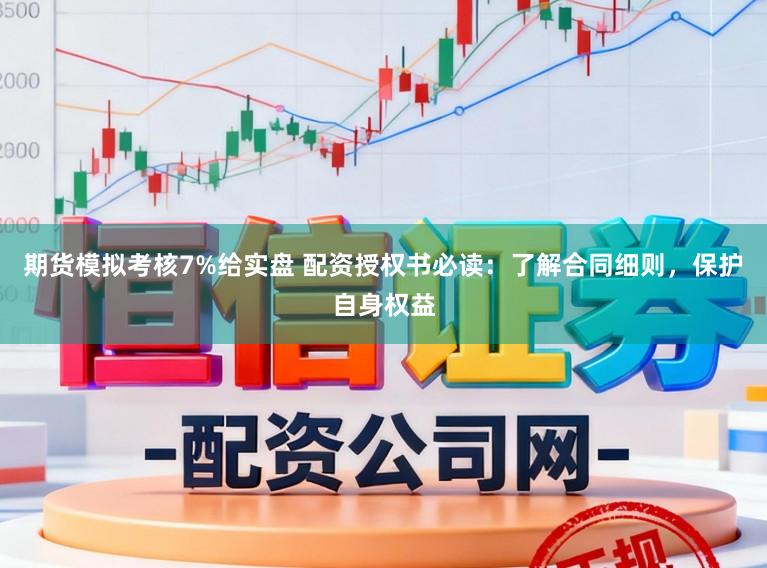期货模拟考核7%给实盘 配资授权书必读：了解合同细则，保护自身权益
