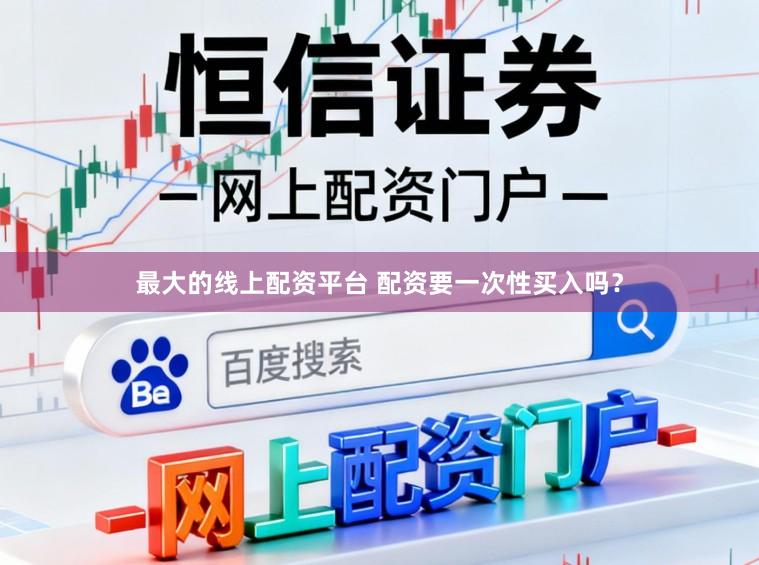 最大的线上配资平台 配资要一次性买入吗？