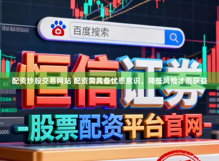 配资炒股交易网站 配资需具备忧患意识,降低风险才能获益