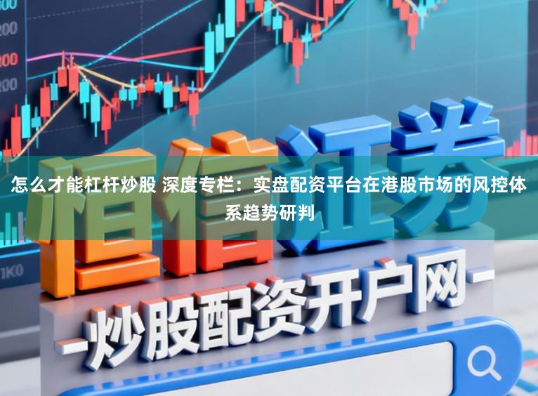 怎么才能杠杆炒股 深度专栏:实盘配资平台在港股市场的风控体系趋势研判
