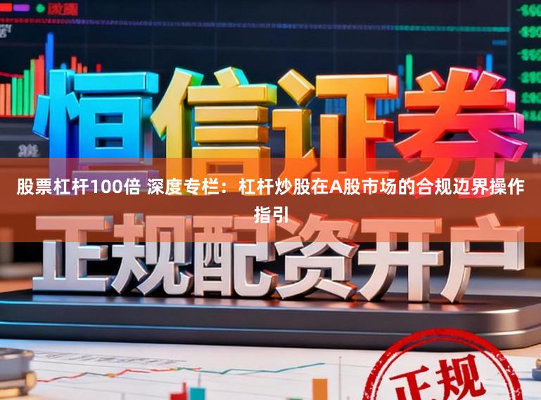 股票杠杆100倍 深度专栏：杠杆炒股在A股市场的合规边界操作指引