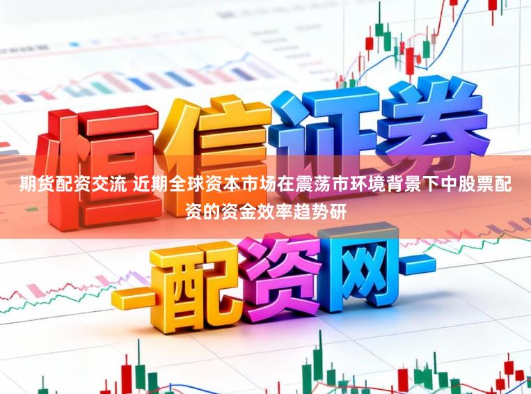 期货配资交流 近期全球资本市场在震荡市环境背景下中股票配资的资金效率趋势研