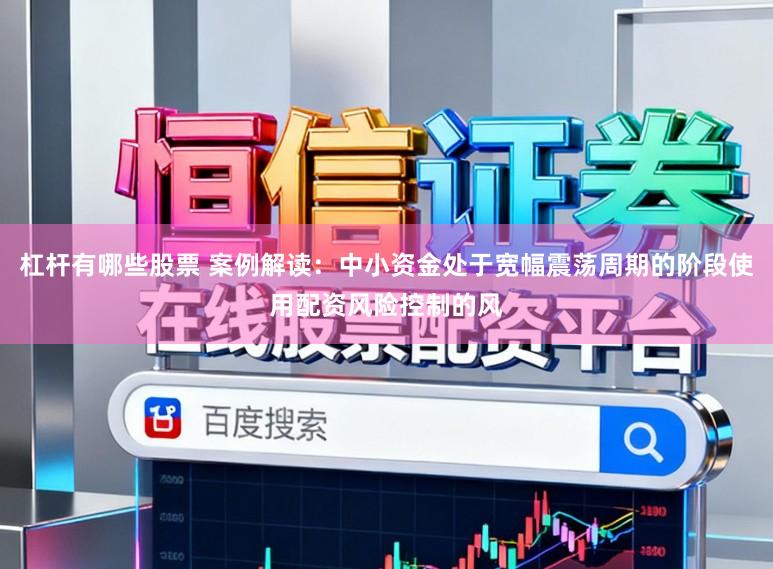 杠杆有哪些股票 案例解读：中小资金处于宽幅震荡周期的阶段使用配资风险控制的风