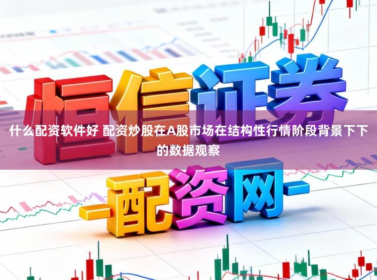 什么配资软件好 配资炒股在A股市场在结构性行情阶段背景下下的数据观察