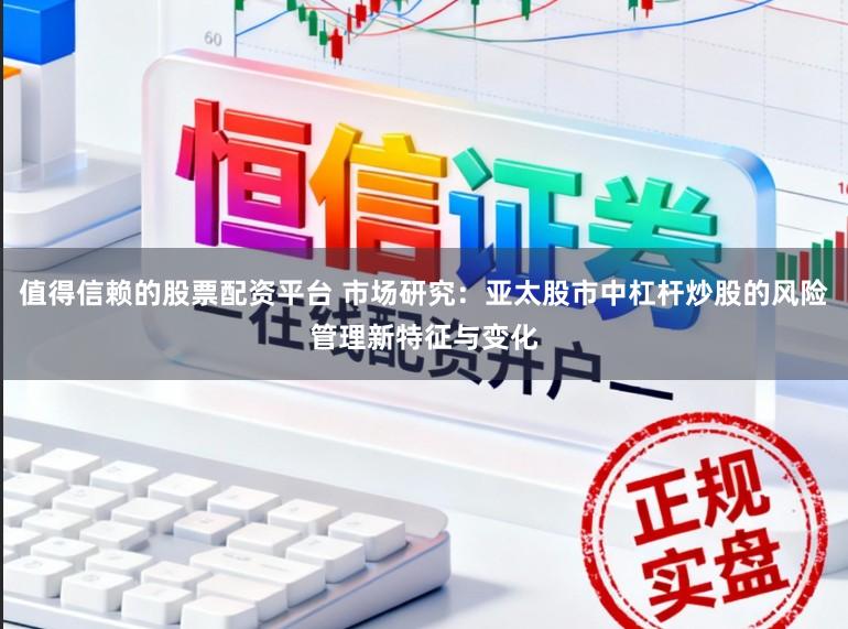 值得信赖的股票配资平台 市场研究：亚太股市中杠杆炒股的风险管理新特征与变化