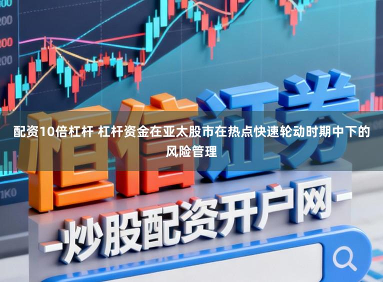 配资10倍杠杆 杠杆资金在亚太股市在热点快速轮动时期中下的风险管理