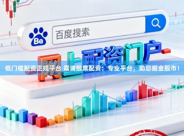 低门槛配资正规平台 霞浦股票配资：专业平台，助您掘金股市！