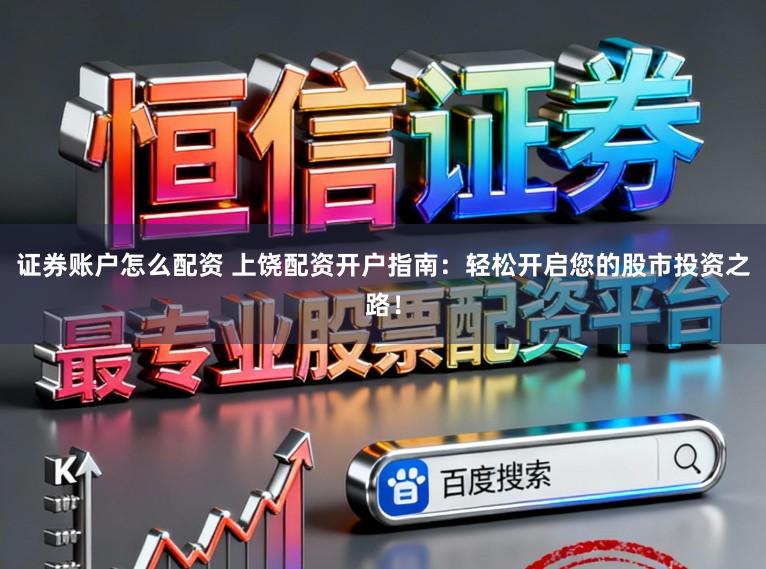 证券账户怎么配资 上饶配资开户指南：轻松开启您的股市投资之路！