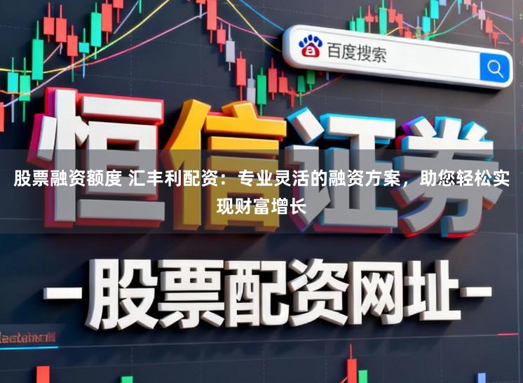 股票融资额度 汇丰利配资：专业灵活的融资方案，助您轻松实现财富增长