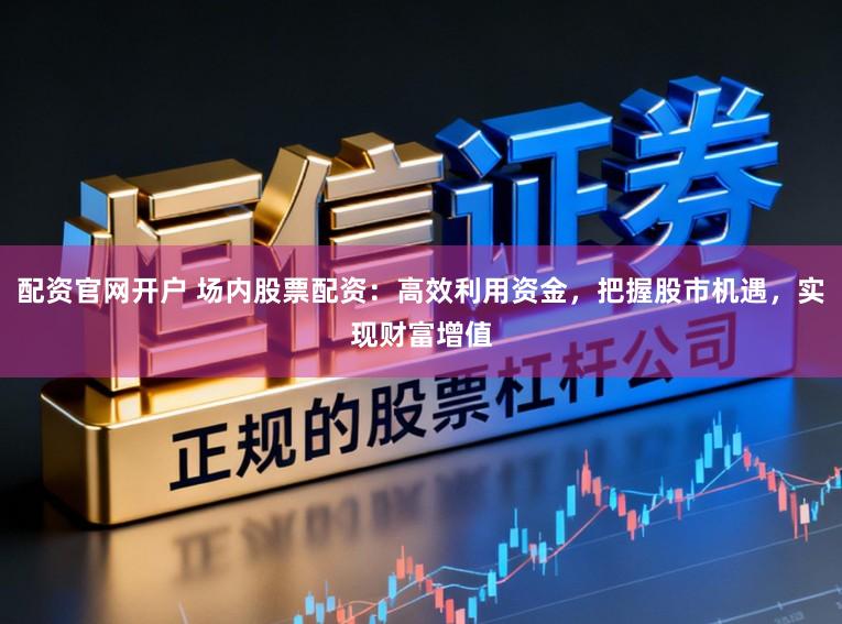 配资官网开户 场内股票配资：高效利用资金，把握股市机遇，实现财富增值