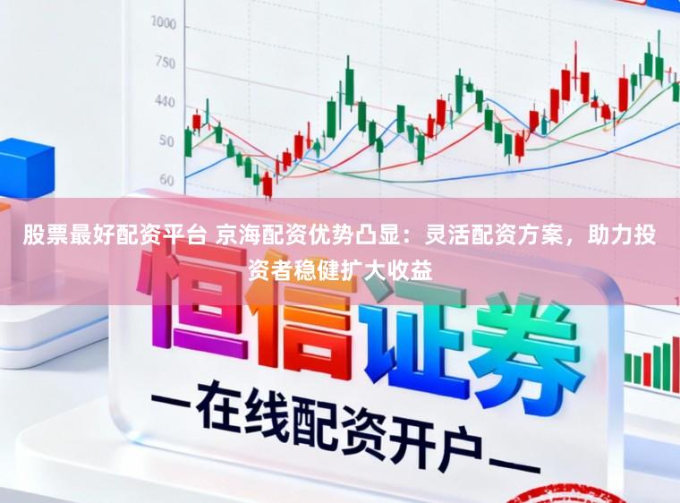 股票最好配资平台 京海配资优势凸显：灵活配资方案，助力投资者稳健扩大收益