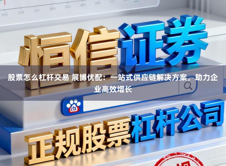 股票怎么杠杆交易 展博优配：一站式供应链解决方案，助力企业高效增长