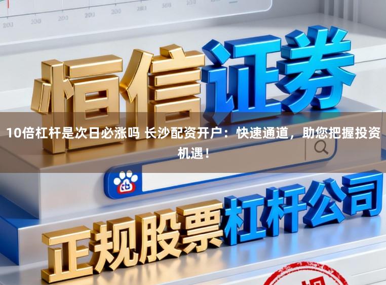 10倍杠杆是次日必涨吗 长沙配资开户：快速通道，助您把握投资机遇！