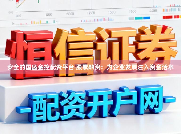 安全的国盛金控配资平台 股票融资:为企业发展注入资金活水