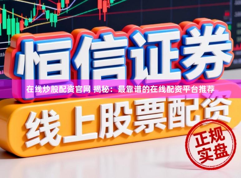 在线炒股配资官网 揭秘：最靠谱的在线配资平台推荐